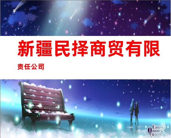 新疆民择商贸有限责任公司
